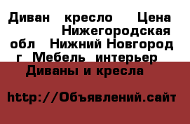 Диван   кресло.  › Цена ­ 12 000 - Нижегородская обл., Нижний Новгород г. Мебель, интерьер » Диваны и кресла   